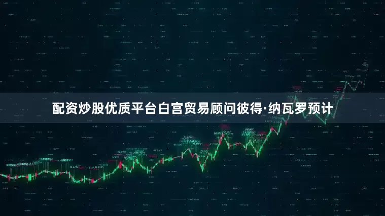配资炒股优质平台白宫贸易顾问彼得·纳瓦罗预计