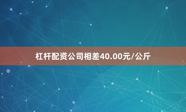 杠杆配资公司相差40.00元/公斤