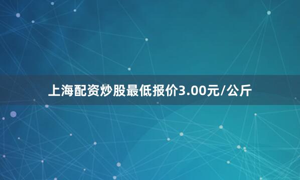 上海配资炒股最低报价3.00元/公斤