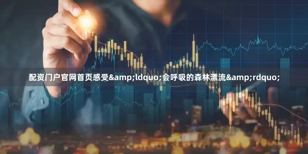 配资门户官网首页感受&ldquo;会呼吸的森林漂流&rdquo;