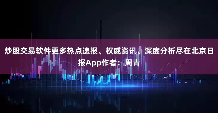 炒股交易软件更多热点速报、权威资讯、深度分析尽在北京日报App作者：周青