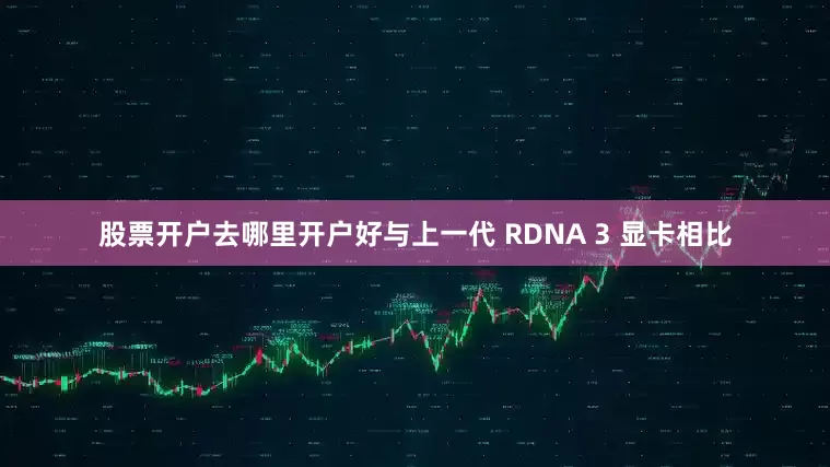 股票开户去哪里开户好与上一代 RDNA 3 显卡相比