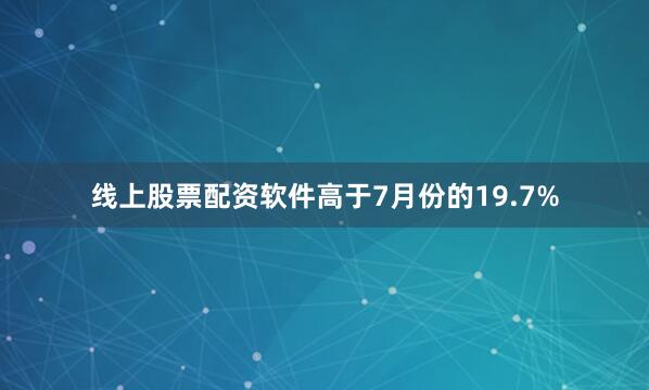 线上股票配资软件高于7月份的19.7%