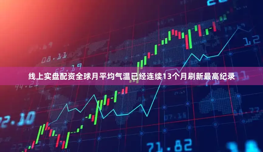 线上实盘配资全球月平均气温已经连续13个月刷新最高纪录