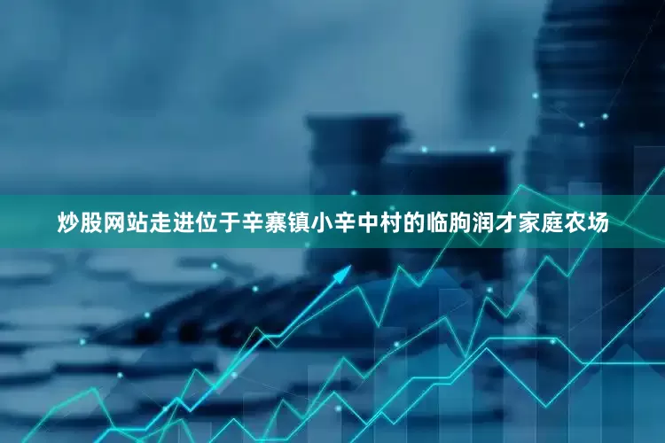 炒股网站　　走进位于辛寨镇小辛中村的临朐润才家庭农场
