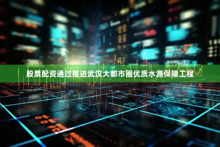 股票配资通过推进武汉大都市圈优质水源保障工程
