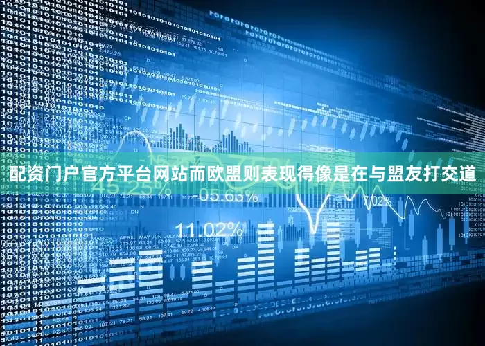 配资门户官方平台网站而欧盟则表现得像是在与盟友打交道
