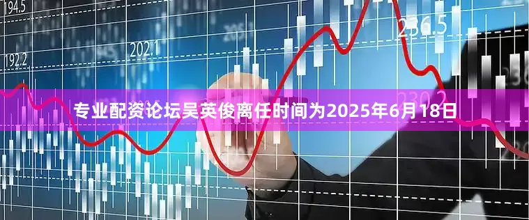 专业配资论坛吴英俊离任时间为2025年6月18日