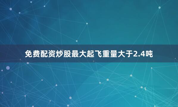 免费配资炒股最大起飞重量大于2.4吨